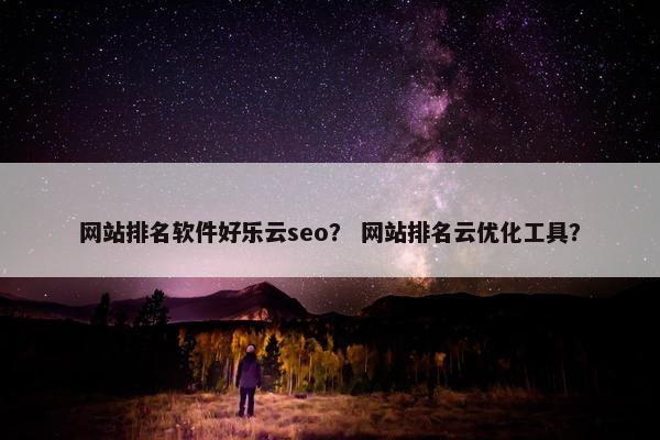 网站排名软件好乐云seo？ 网站排名云优化工具？