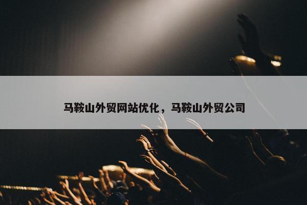 马鞍山外贸网站优化，马鞍山外贸公司