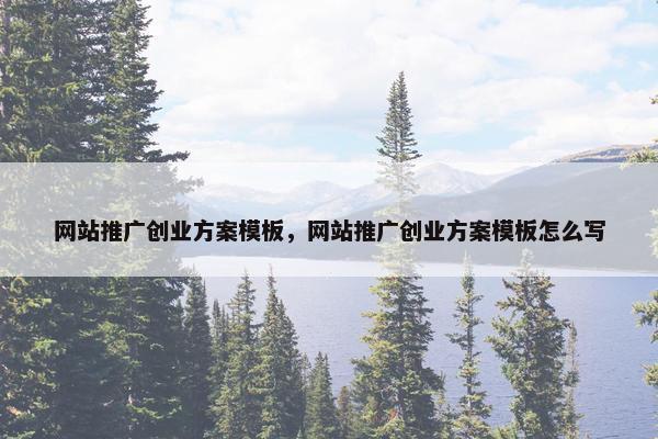 网站推广创业方案模板，网站推广创业方案模板怎么写