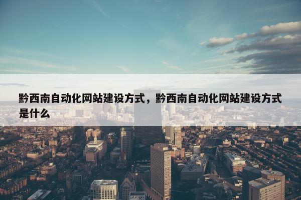 黔西南自动化网站建设方式，黔西南自动化网站建设方式是什么