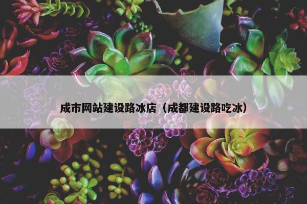 成市网站建设路冰店（成都建设路吃冰）