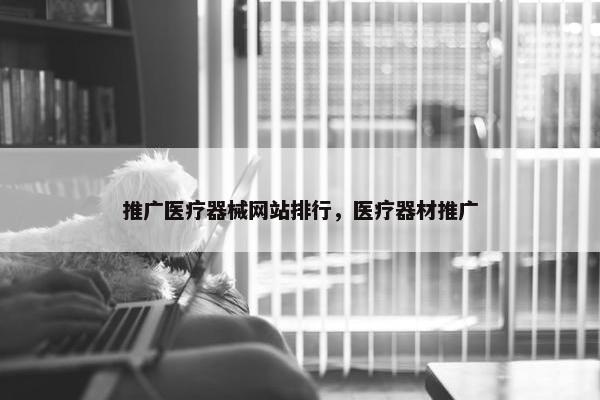 推广医疗器械网站排行，医疗器材推广
