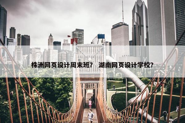 株洲网页设计周末班？ 湖南网页设计学校？