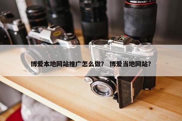 博爱本地网站推广怎么做？ 博爱当地网站？