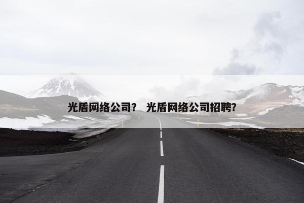 光盾网络公司？ 光盾网络公司招聘？