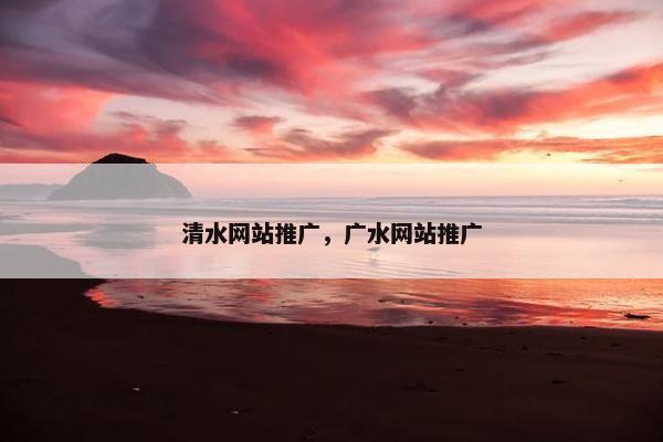 清水网站推广，广水网站推广