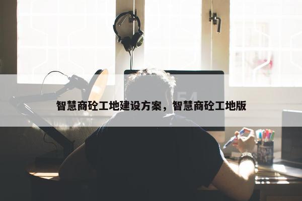 智慧商砼工地建设方案，智慧商砼工地版