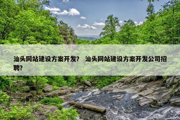 汕头网站建设方案开发？ 汕头网站建设方案开发公司招聘？