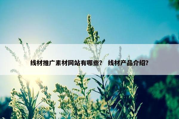 线材推广素材网站有哪些？ 线材产品介绍？