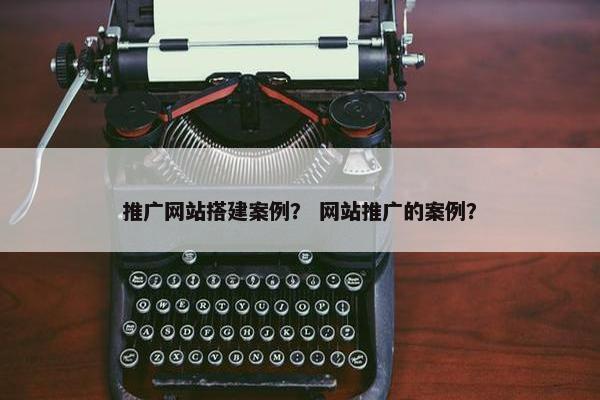 推广网站搭建案例？ 网站推广的案例？