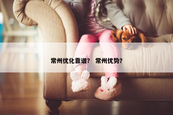 常州优化靠谱？ 常州优势？