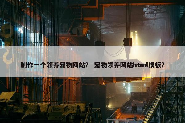 制作一个领养宠物网站？ 宠物领养网站html模板？