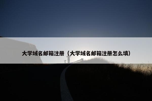 大学域名邮箱注册（大学域名邮箱注册怎么填）