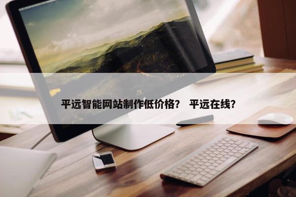 平远智能网站制作低价格？ 平远在线？