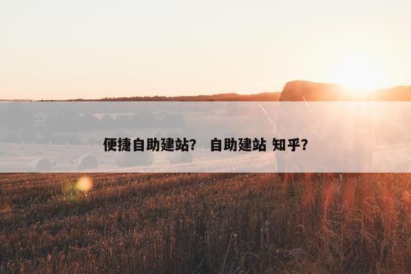 便捷自助建站？ 自助建站 知乎？