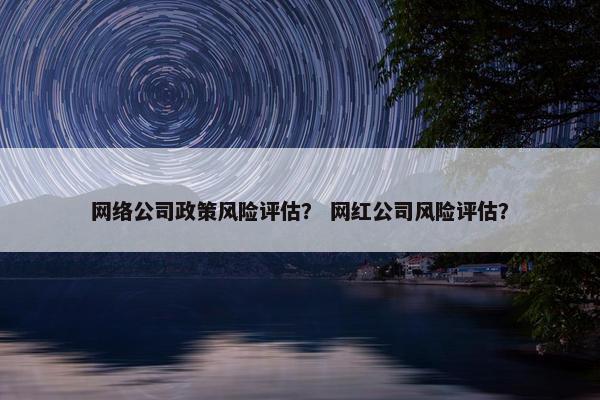 网络公司政策风险评估？ 网红公司风险评估？
