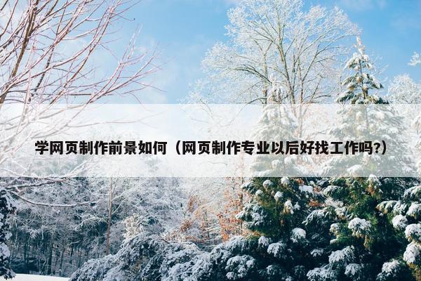 学网页制作前景如何（网页制作专业以后好找工作吗?）