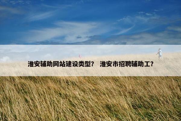 淮安辅助网站建设类型？ 淮安市招聘辅助工？