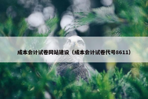 成本会计试卷网站建设（成本会计试卷代号8611）
