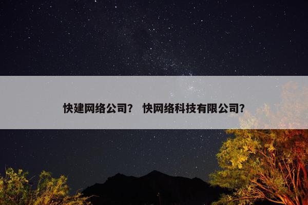 快建网络公司？ 快网络科技有限公司？