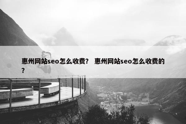 惠州网站seo怎么收费？ 惠州网站seo怎么收费的？