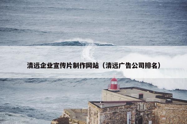 清远企业宣传片制作网站（清远广告公司排名）