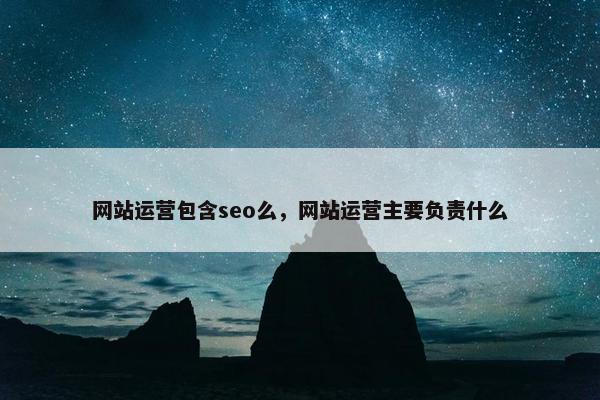 网站运营包含seo么，网站运营主要负责什么