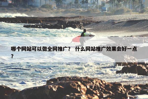 哪个网站可以做全网推广？ 什么网站推广效果会好一点？