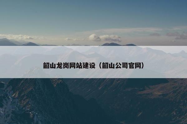 韶山龙岗网站建设（韶山公司官网）