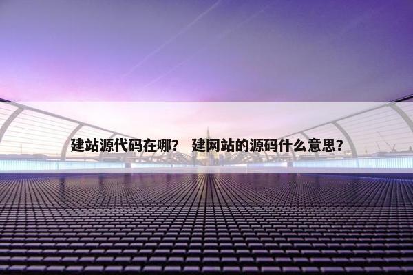 建站源代码在哪？ 建网站的源码什么意思？