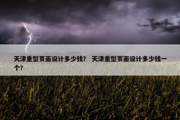 天津重型页面设计多少钱？ 天津重型页面设计多少钱一个？