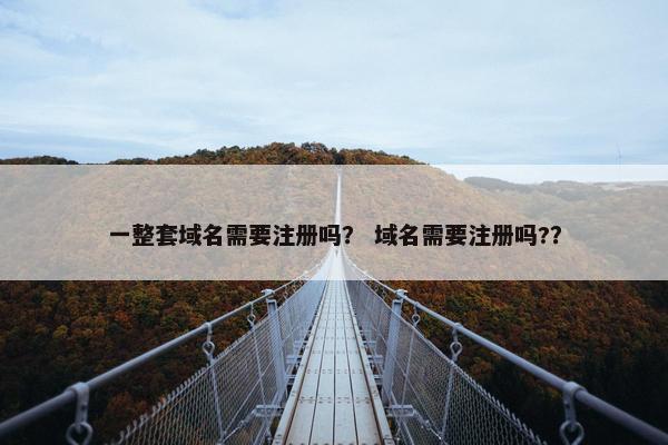 一整套域名需要注册吗？ 域名需要注册吗?？