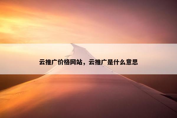 云推广价格网站，云推广是什么意思