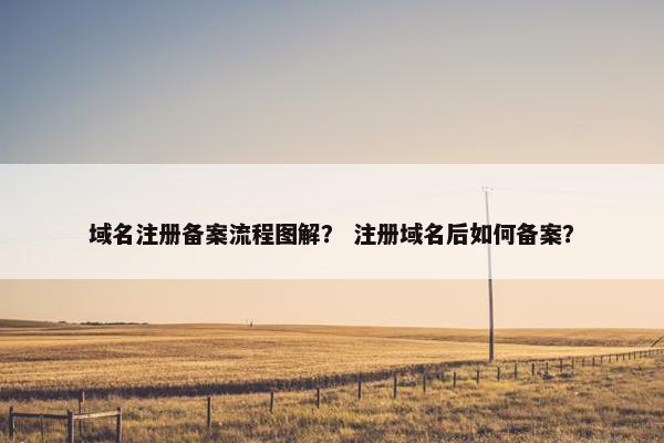 域名注册备案流程图解？ 注册域名后如何备案？