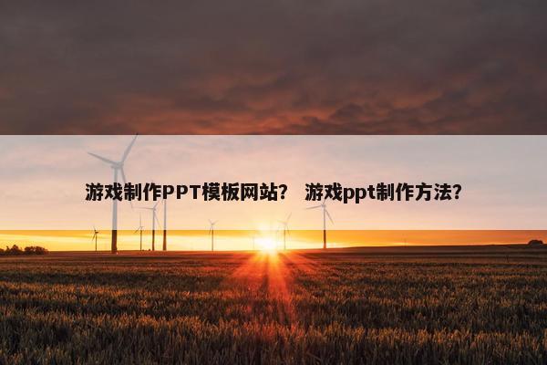 游戏制作PPT模板网站？ 游戏ppt制作方法？