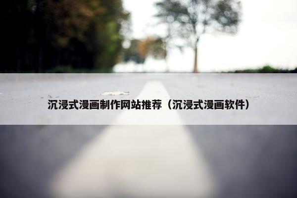 沉浸式漫画制作网站推荐（沉浸式漫画软件）