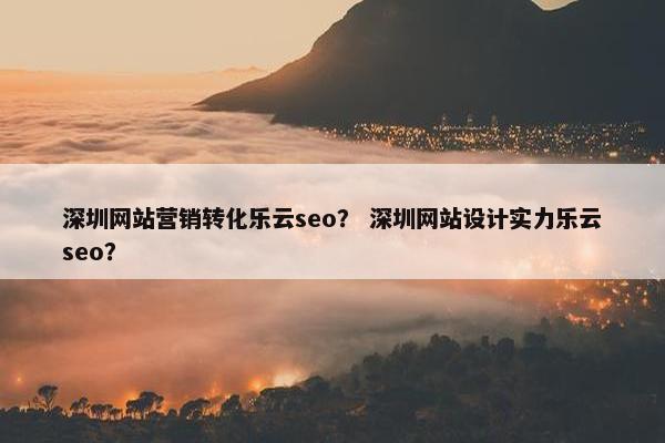 深圳网站营销转化乐云seo？ 深圳网站设计实力乐云seo？