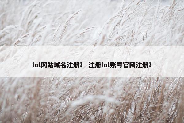 lol网站域名注册？ 注册lol账号官网注册？