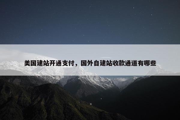 美国建站开通支付，国外自建站收款通道有哪些