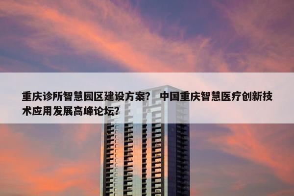 重庆诊所智慧园区建设方案？ 中国重庆智慧医疗创新技术应用发展高峰论坛？