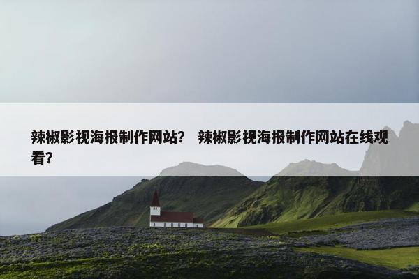 辣椒影视海报制作网站？ 辣椒影视海报制作网站在线观看？