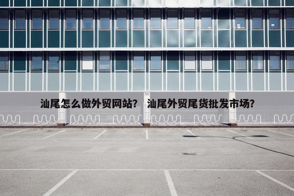 汕尾怎么做外贸网站？ 汕尾外贸尾货批发市场？
