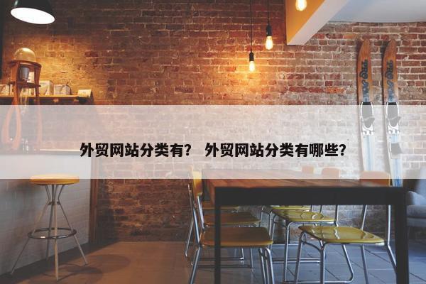 外贸网站分类有？ 外贸网站分类有哪些？