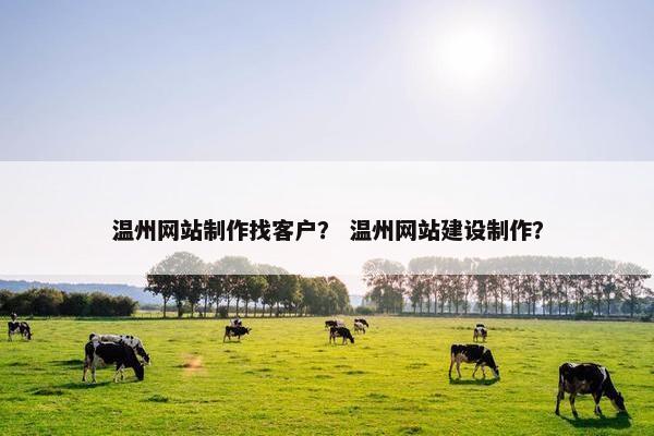 温州网站制作找客户？ 温州网站建设制作？