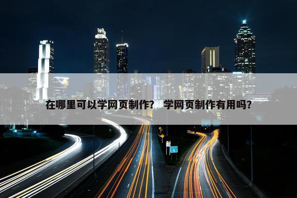 在哪里可以学网页制作？ 学网页制作有用吗？