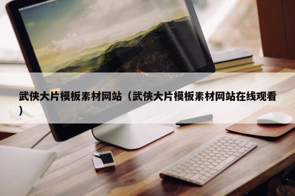 武侠大片模板素材网站（武侠大片模板素材网站在线观看）