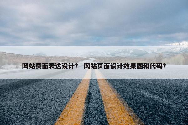 网站页面表达设计？ 网站页面设计效果图和代码？