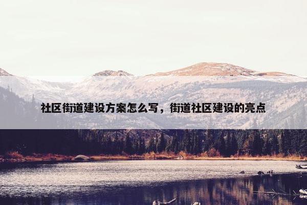 社区街道建设方案怎么写，街道社区建设的亮点