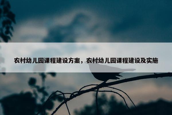 农村幼儿园课程建设方案，农村幼儿园课程建设及实施