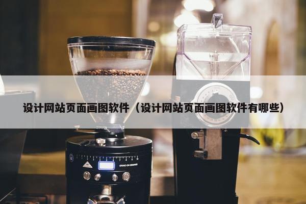 设计网站页面画图软件（设计网站页面画图软件有哪些）
